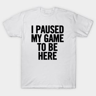 I Paused My Game To Be Here T-Shirt